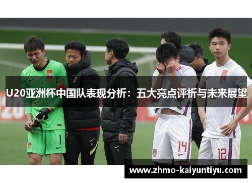 U20亚洲杯中国队表现分析：五大亮点评析与未来展望