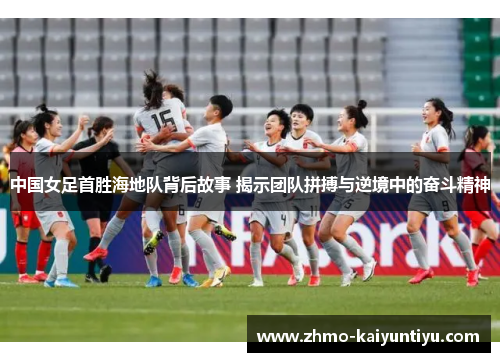 中国女足首胜海地队背后故事 揭示团队拼搏与逆境中的奋斗精神