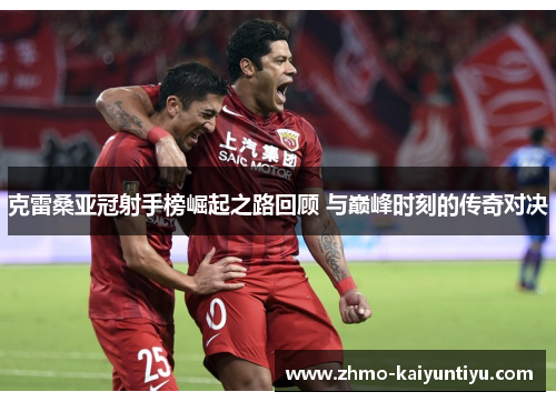 克雷桑亚冠射手榜崛起之路回顾 与巅峰时刻的传奇对决