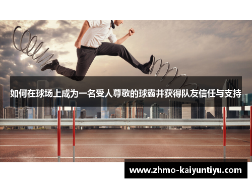 如何在球场上成为一名受人尊敬的球霸并获得队友信任与支持