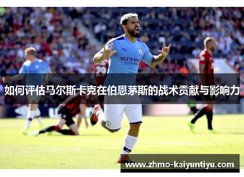 如何评估马尔斯卡克在伯恩茅斯的战术贡献与影响力