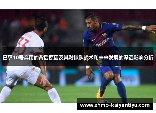 巴萨10号弃用的背后原因及其对球队战术和未来发展的深远影响分析