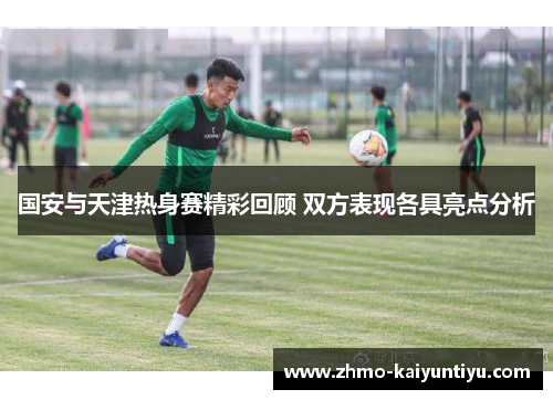 国安与天津热身赛精彩回顾 双方表现各具亮点分析