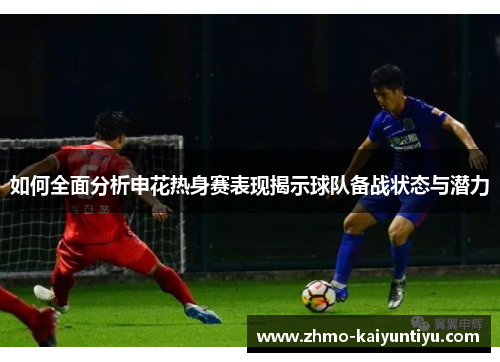 如何全面分析申花热身赛表现揭示球队备战状态与潜力
