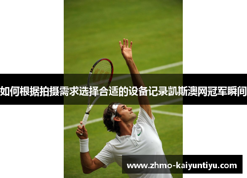 如何根据拍摄需求选择合适的设备记录凯斯澳网冠军瞬间