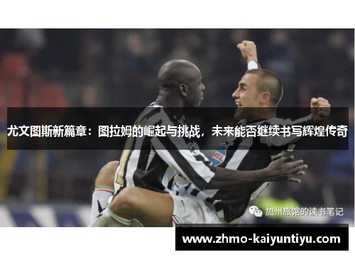 尤文图斯新篇章：图拉姆的崛起与挑战，未来能否继续书写辉煌传奇