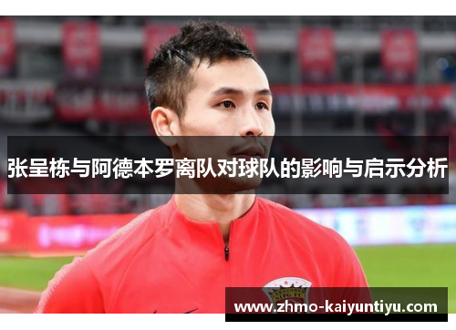 张呈栋与阿德本罗离队对球队的影响与启示分析