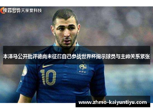 本泽马公开批评德尚未征召自己参战世界杯揭示球员与主帅关系紧张
