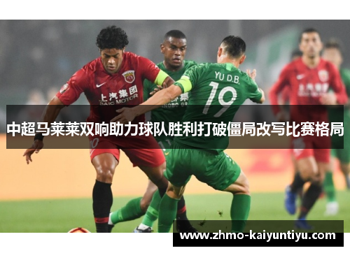 中超马莱莱双响助力球队胜利打破僵局改写比赛格局 中超马莱莱双响助力球队胜利打破僵局改写比赛格局