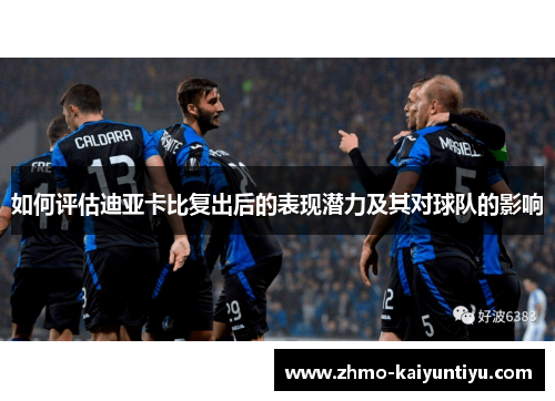 如何评估迪亚卡比复出后的表现潜力及其对球队的影响