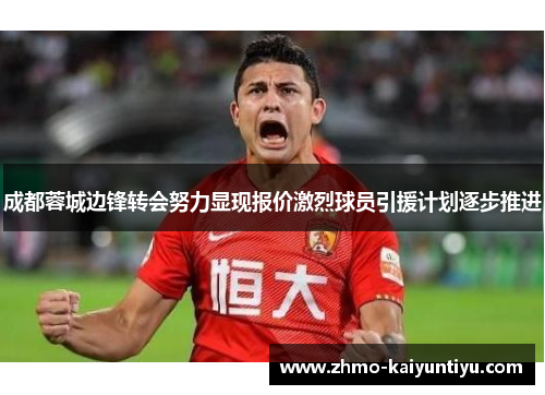 成都蓉城边锋转会努力显现报价激烈球员引援计划逐步推进