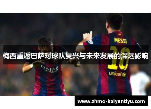 梅西重返巴萨对球队复兴与未来发展的深远影响