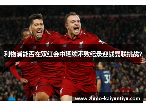 利物浦能否在双红会中延续不败纪录迎战曼联挑战？