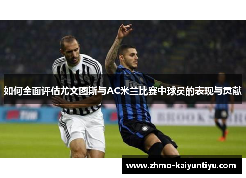 如何全面评估尤文图斯与AC米兰比赛中球员的表现与贡献