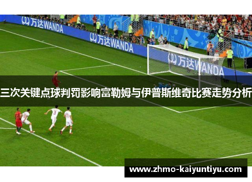 三次关键点球判罚影响富勒姆与伊普斯维奇比赛走势分析