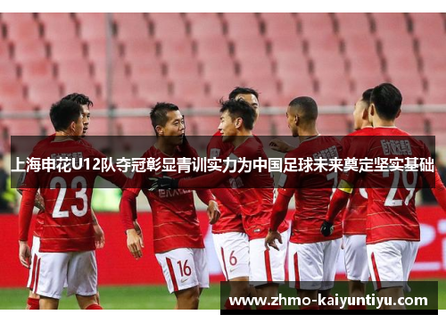 上海申花U12队夺冠彰显青训实力为中国足球未来奠定坚实基础