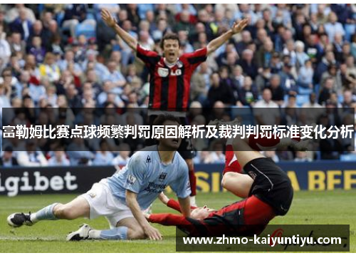 富勒姆比赛点球频繁判罚原因解析及裁判判罚标准变化分析