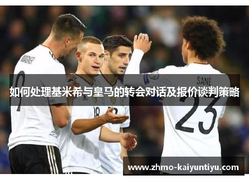 如何处理基米希与皇马的转会对话及报价谈判策略