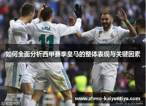 如何全面分析西甲赛季皇马的整体表现与关键因素