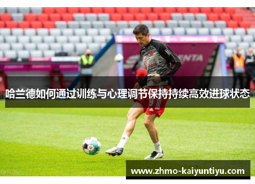哈兰德如何通过训练与心理调节保持持续高效进球状态