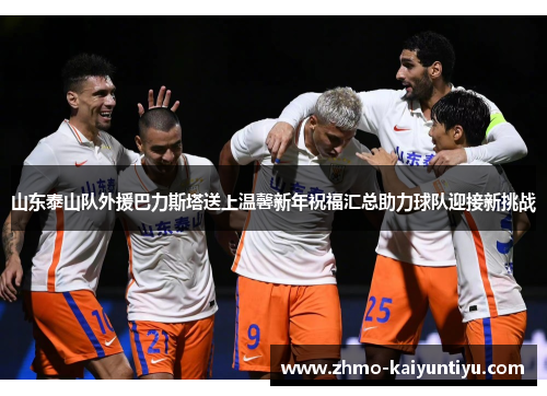 山东泰山队外援巴力斯塔送上温馨新年祝福汇总助力球队迎接新挑战