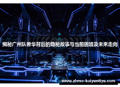 揭秘广州队奢华背后的隐秘故事与当前困境及未来走向