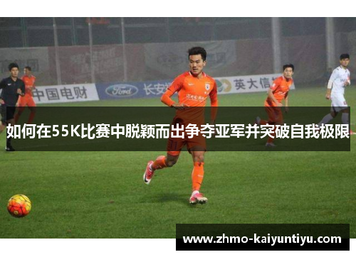 如何在55K比赛中脱颖而出争夺亚军并突破自我极限