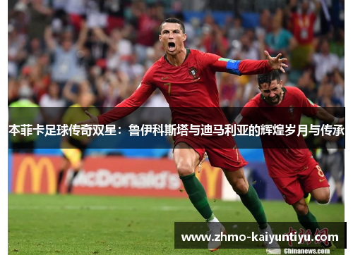 本菲卡足球传奇双星：鲁伊科斯塔与迪马利亚的辉煌岁月与传承