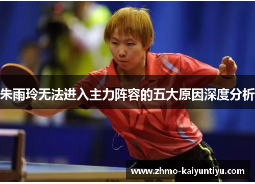 朱雨玲无法进入主力阵容的五大原因深度分析