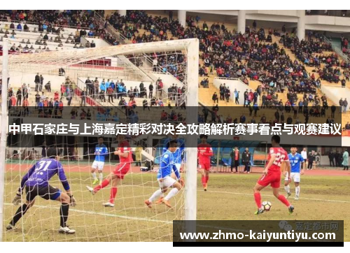 中甲石家庄与上海嘉定精彩对决全攻略解析赛事看点与观赛建议
