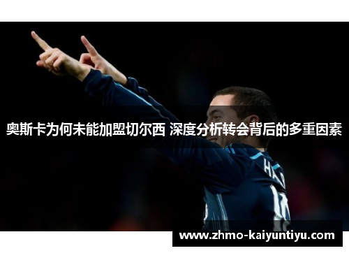 奥斯卡为何未能加盟切尔西 深度分析转会背后的多重因素