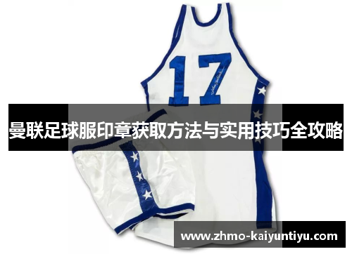 曼联足球服印章获取方法与实用技巧全攻略