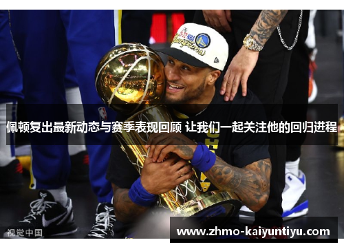 佩顿复出最新动态与赛季表现回顾 让我们一起关注他的回归进程