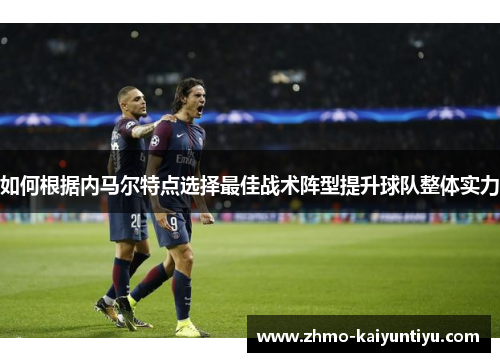 如何根据内马尔特点选择最佳战术阵型提升球队整体实力