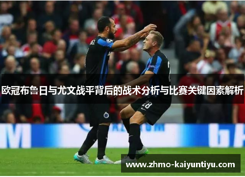 欧冠布鲁日与尤文战平背后的战术分析与比赛关键因素解析