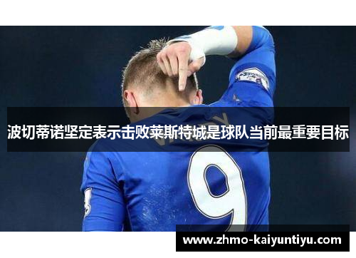 波切蒂诺坚定表示击败莱斯特城是球队当前最重要目标