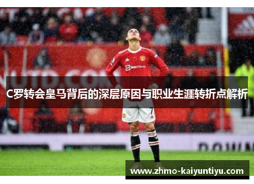 C罗转会皇马背后的深层原因与职业生涯转折点解析