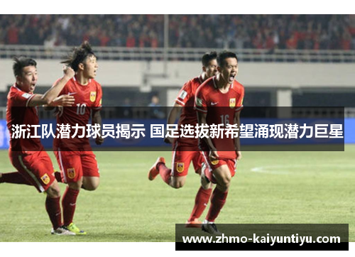 浙江队潜力球员揭示 国足选拔新希望涌现潜力巨星