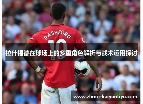 拉什福德在球场上的多重角色解析与战术运用探讨