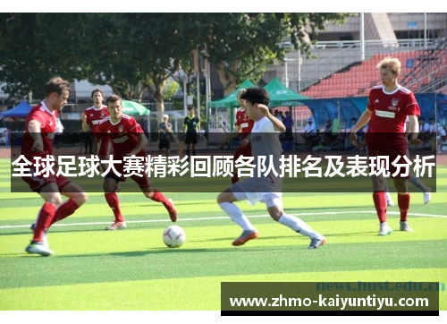 全球足球大赛精彩回顾各队排名及表现分析