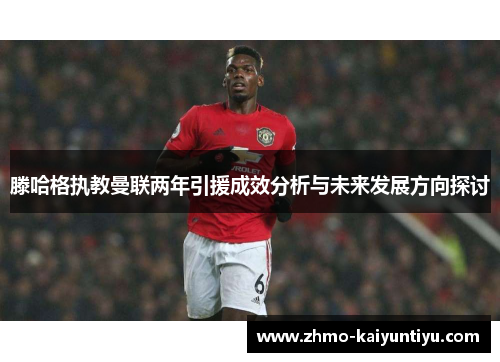 滕哈格执教曼联两年引援成效分析与未来发展方向探讨