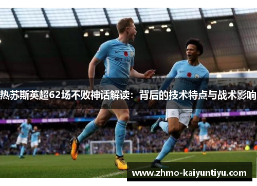 热苏斯英超62场不败神话解读：背后的技术特点与战术影响
