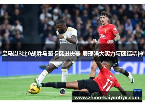 皇马以3比0战胜马略卡挺进决赛 展现强大实力与团结精神