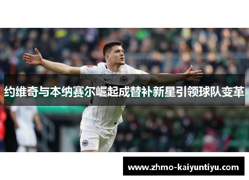 约维奇与本纳赛尔崛起成替补新星引领球队变革