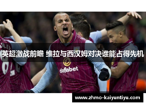 英超激战前瞻 维拉与西汉姆对决谁能占得先机