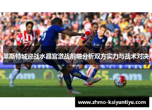 莱斯特城迎战水晶宫激战前瞻分析双方实力与战术对决