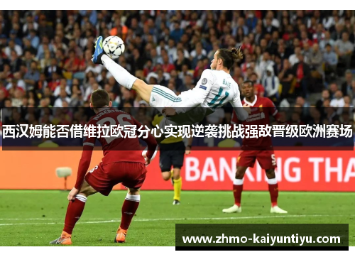 西汉姆能否借维拉欧冠分心实现逆袭挑战强敌晋级欧洲赛场