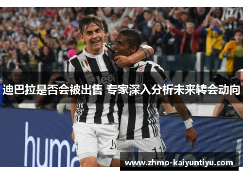 迪巴拉是否会被出售 专家深入分析未来转会动向