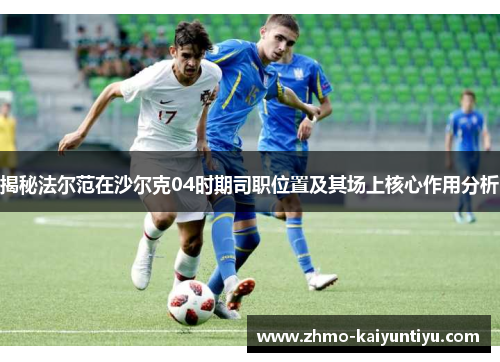 揭秘法尔范在沙尔克04时期司职位置及其场上核心作用分析