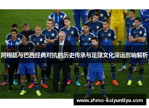 阿根廷与巴西经典对抗的历史传承与足球文化深远影响解析